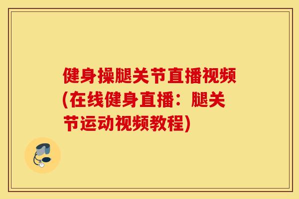 健身操腿关节直播视频(在线健身直播：腿关节运动视频教程)