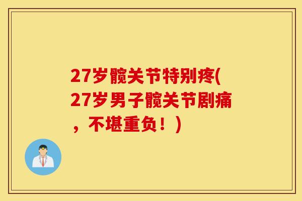 27岁髋关节特别疼(27岁男子髋关节剧痛，不堪重负！)