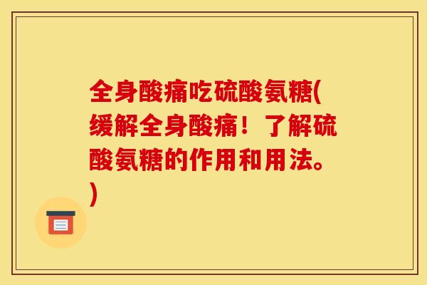 全身酸痛吃硫酸氨糖(缓解全身酸痛！了解硫酸氨糖的作用和用法。)