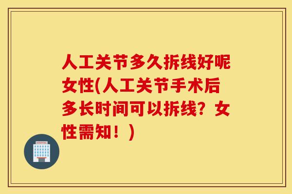 人工关节多久拆线好呢女性(人工关节手术后多长时间可以拆线？女性需知！)
