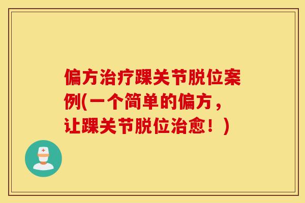 偏方治疗踝关节脱位案例(一个简单的偏方，让踝关节脱位治愈！)