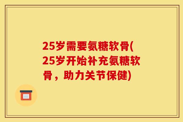 25岁需要氨糖软骨(25岁开始补充氨糖软骨，助力关节保健)