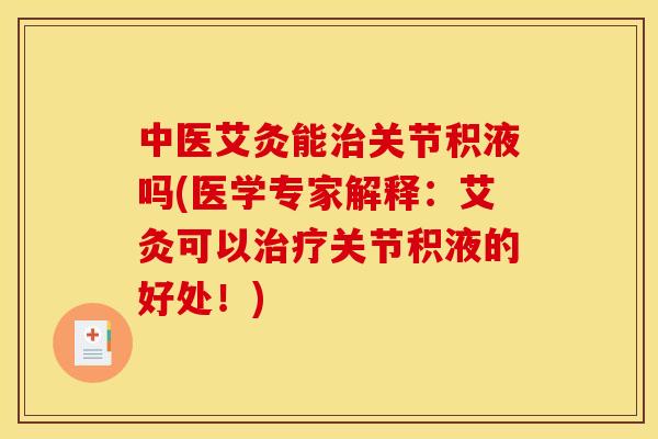 中医艾灸能治关节积液吗(医学专家解释：艾灸可以治疗关节积液的好处！)