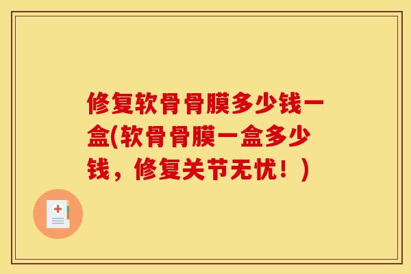 修复软骨骨膜多少钱一盒(软骨骨膜一盒多少钱，修复关节无忧！)