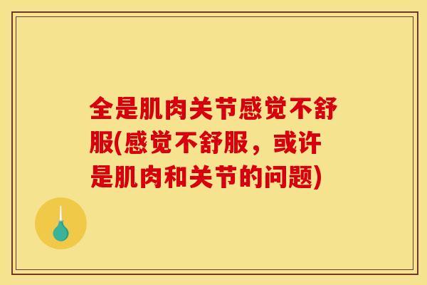 全是肌肉关节感觉不舒服(感觉不舒服，或许是肌肉和关节的问题)