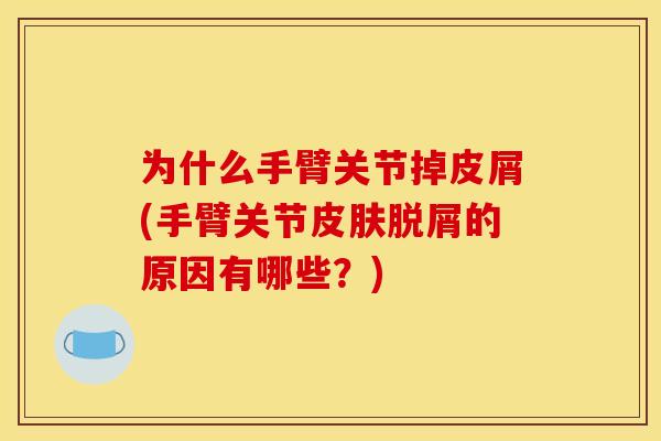 为什么手臂关节掉皮屑(手臂关节皮肤脱屑的原因有哪些?) 为什么手臂关节掉皮屑(手臂关节皮肤脱屑的原因有哪些?)