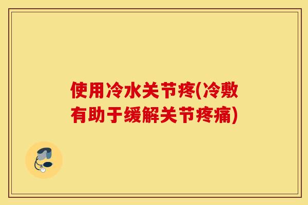 使用冷水关节疼(冷敷有助于缓解关节疼痛) 使用冷水关节疼(冷敷有助于缓解关节疼痛)