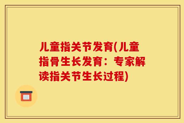 儿童指关节发育(儿童指骨生长发育：专家解读指关节生长过程)