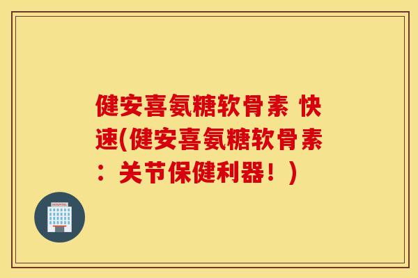 健安喜氨糖软骨素 快速(健安喜氨糖软骨素:关节保健利器!) 健安喜氨糖软骨素 快速(健安喜氨糖软骨素:关节保健利器!)