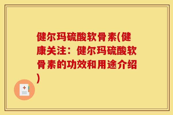 健尔玛硫酸软骨素(健康关注：健尔玛硫酸软骨素的功效和用途介绍)