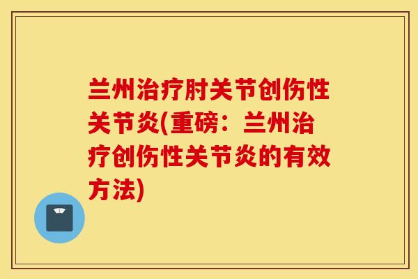 兰州治疗肘关节创伤性关节炎(重磅:兰州治疗创伤性关节炎的有效方法) 兰州治疗肘关节创伤性关节炎(重磅:兰州治疗创伤性关节炎的有效方法)