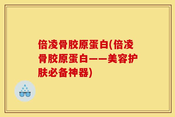倍凌骨胶原蛋白(倍凌骨胶原蛋白——美容护肤必备神器) 倍凌骨胶原蛋白(倍凌骨胶原蛋白——美容护肤必备神器)