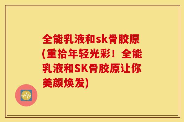 全能乳液和sk骨胶原(重拾年轻光彩！全能乳液和SK骨胶原让你美颜焕发)