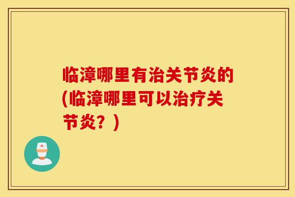 临漳哪里有治关节炎的(临漳哪里可以治疗关节炎？)