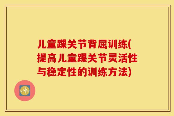 儿童踝关节背屈训练(提高儿童踝关节灵活性与稳定性的训练方法) 儿童踝关节背屈训练(提高儿童踝关节灵活性与稳定性的训练方法)