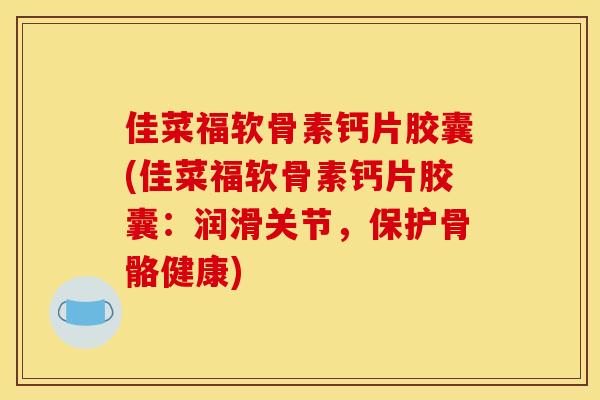 佳菜福软骨素钙片胶囊(佳菜福软骨素钙片胶囊：润滑关节，保护骨骼健康)
