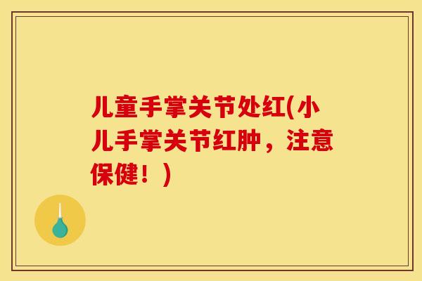 儿童手掌关节处红(小儿手掌关节红肿，注意保健！)
