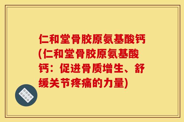 仁和堂骨胶原氨基酸钙(仁和堂骨胶原氨基酸钙：促进骨质增生、舒缓关节疼痛的力量)