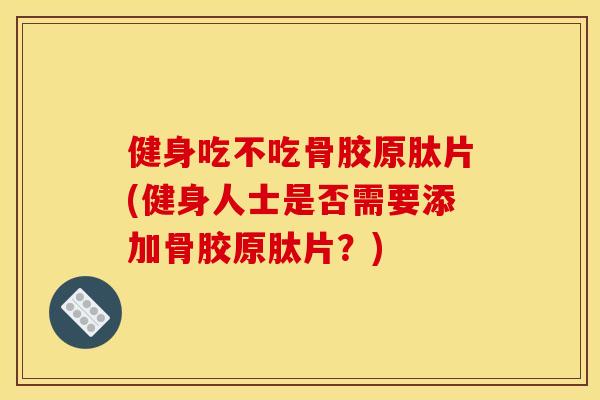 健身吃不吃骨胶原肽片(健身人士是否需要添加骨胶原肽片?) 健身吃不吃骨胶原肽片(健身人士是否需要添加骨胶原肽片?)