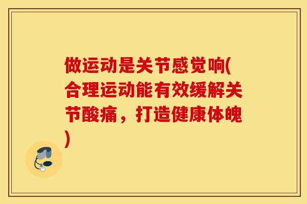 做运动是关节感觉响(合理运动能有效缓解关节酸痛，打造健康体魄)