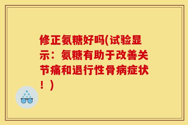 修正氨糖好吗(试验显示：氨糖有助于改善关节痛和退行性骨病症状！)