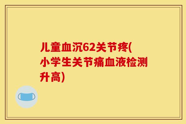 儿童血沉62关节疼(小学生关节痛血液检测升高)