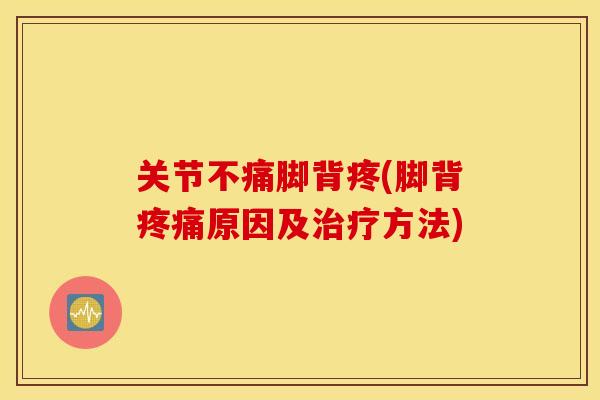关节不痛脚背疼(脚背疼痛原因及治疗方法)