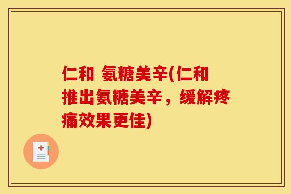 仁和 氨糖美辛(仁和推出氨糖美辛，缓解疼痛效果更佳)