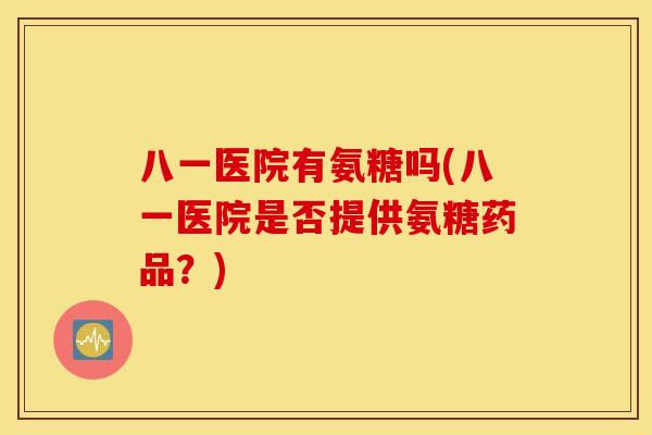 八一医院有氨糖吗(八一医院是否提供氨糖药品？)