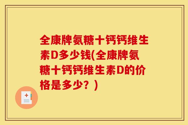 全康牌氨糖十钙钙维生素D多少钱(全康牌氨糖十钙钙维生素D的价格是多少?) 全康牌氨糖十钙钙维生素D多少钱(全康牌氨糖十钙钙维生素D的价格是多少?)