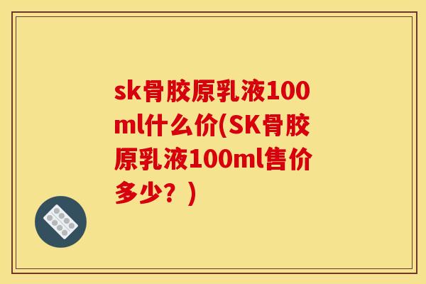 sk骨胶原乳液100ml什么价(SK骨胶原乳液100ml售价多少？)