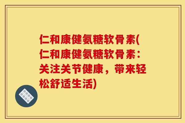 仁和康健氨糖软骨素(仁和康健氨糖软骨素：关注关节健康，带来轻松舒适生活)