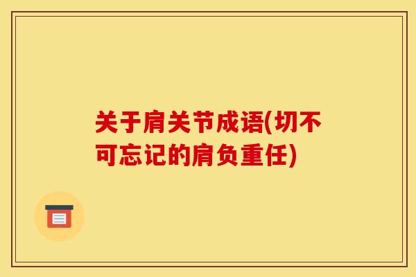 关于肩关节成语(切不可忘记的肩负重任) 关于肩关节成语(切不可忘记的肩负重任)