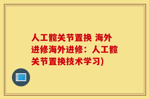 人工髋关节置换 海外进修海外进修：人工髋关节置换技术学习)