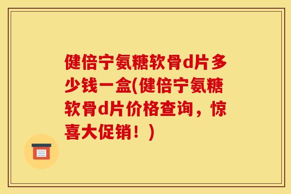 健倍宁氨糖软骨d片多少钱一盒(健倍宁氨糖软骨d片价格查询,惊喜大促销!) 健倍宁氨糖软骨d片多少钱一盒(健倍宁氨糖软骨d片价格查询,惊喜大促销!)