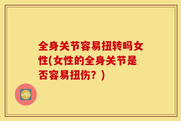 全身关节容易扭转吗女性(女性的全身关节是否容易扭伤？)