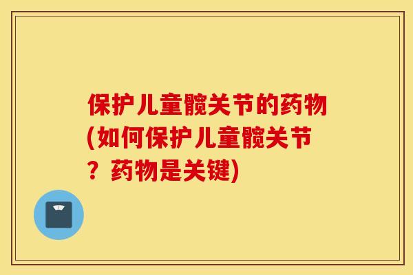 保护儿童髋关节的药物(如何保护儿童髋关节？药物是关键)