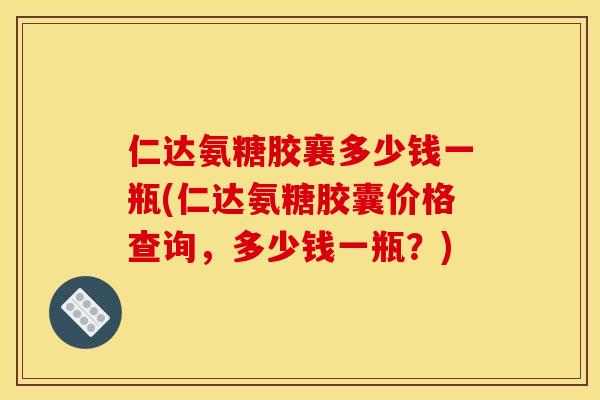 仁达氨糖胶襄多少钱一瓶(仁达氨糖胶囊价格查询，多少钱一瓶？)