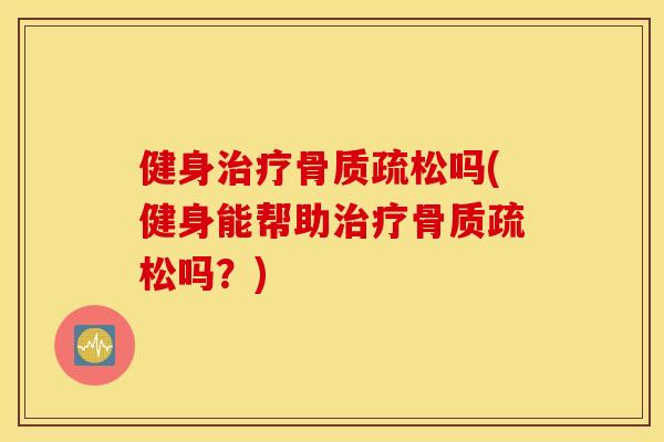 健身治疗骨质疏松吗(健身能帮助治疗骨质疏松吗？)