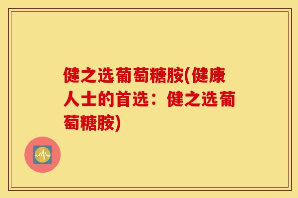 健之选葡萄糖胺(健康人士的首选：健之选葡萄糖胺)