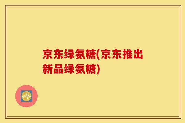 京东绿氨糖(京东推出新品绿氨糖)