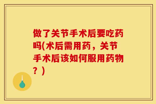 做了关节手术后要吃药吗(术后需用药，关节手术后该如何服用药物？)