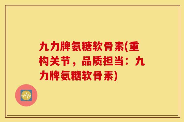 九力牌氨糖软骨素(重构关节,品质担当:九力牌氨糖软骨素) 九力牌氨糖软骨素(重构关节,品质担当:九力牌氨糖软骨素)