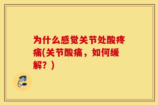 为什么感觉关节处酸疼痛(关节酸痛，如何缓解？)