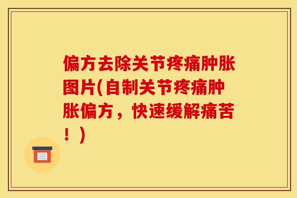 偏方去除关节疼痛肿胀图片(自制关节疼痛肿胀偏方，快速缓解痛苦！)