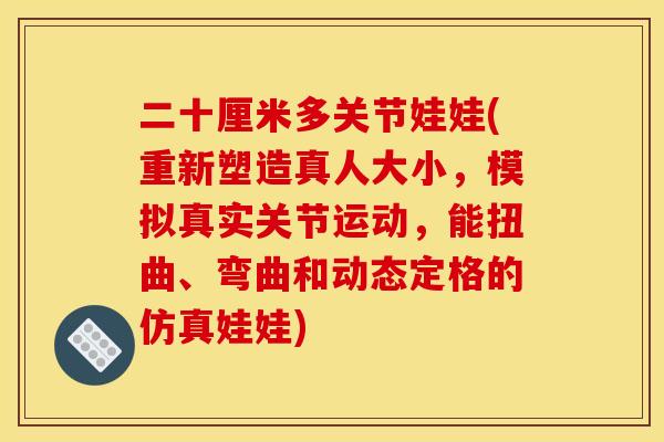 二十厘米多关节娃娃(重新塑造真人大小，模拟真实关节运动，能扭曲、弯曲和动态定格的仿真娃娃)