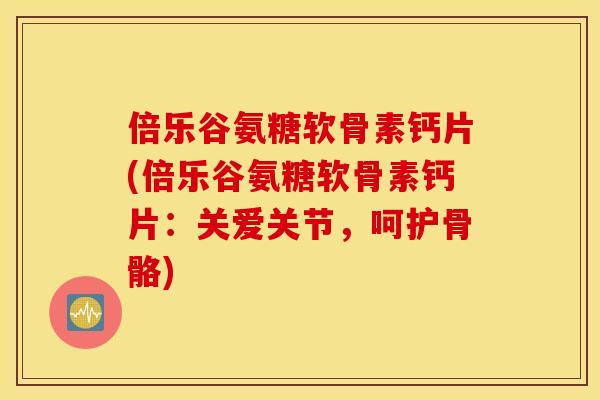 倍乐谷氨糖软骨素钙片(倍乐谷氨糖软骨素钙片：关爱关节，呵护骨骼)