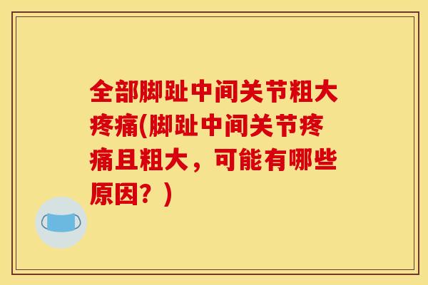 全部脚趾中间关节粗大疼痛(脚趾中间关节疼痛且粗大，可能有哪些原因？)