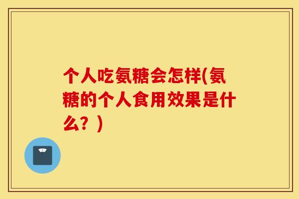 个人吃氨糖会怎样(氨糖的个人食用效果是什么？)