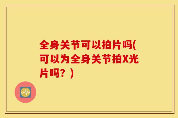 全身关节可以拍片吗(可以为全身关节拍X光片吗？)